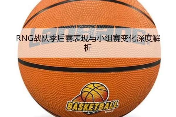RNG战队季后赛表现与小组赛变化深度解析